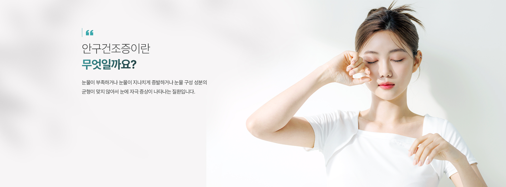 안구건조증이란 무엇일까요? 눈물이 부족하거나 눈물이 지나치게 증발하거나 눈물 구성 성분의 균형이 맞지 않아서 눈에 자극 증상이 나타나는 질환입니다.